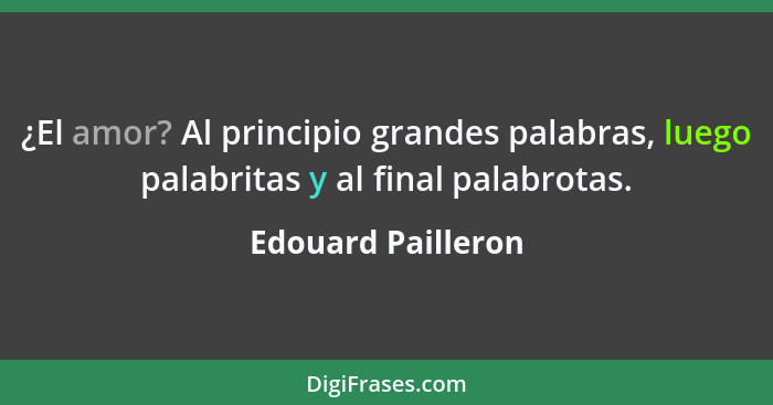 ¿El amor? Al principio grandes palabras, luego palabritas y al final palabrotas.... - Edouard Pailleron