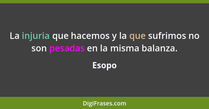 La injuria que hacemos y la que sufrimos no son pesadas en la misma balanza.... - Esopo