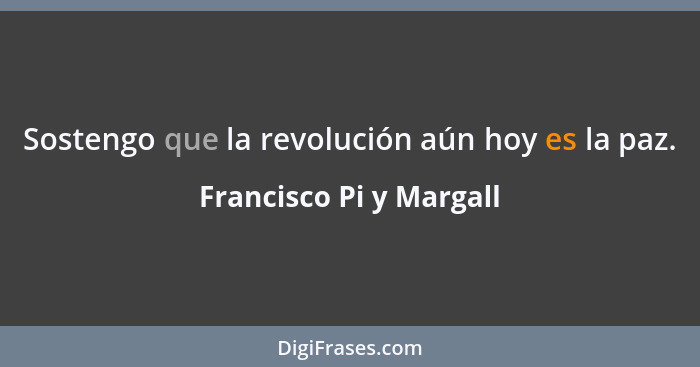 Sostengo que la revolución aún hoy es la paz.... - Francisco Pi y Margall