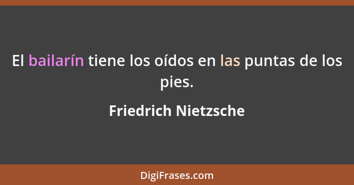 El bailarín tiene los oídos en las puntas de los pies.... - Friedrich Nietzsche