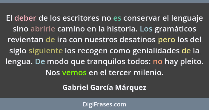 El deber de los escritores no es conservar el lenguaje sino abrirle camino en la historia. Los gramáticos revientan de ira co... - Gabriel García Márquez