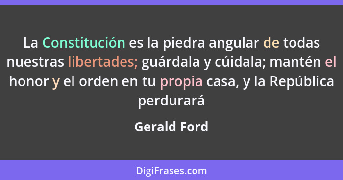 La Constitución es la piedra angular de todas nuestras libertades; guárdala y cúidala; mantén el honor y el orden en tu propia casa, y l... - Gerald Ford