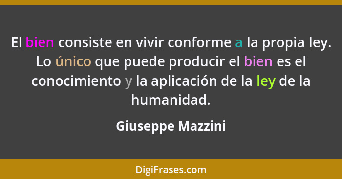 El bien consiste en vivir conforme a la propia ley. Lo único que puede producir el bien es el conocimiento y la aplicación de la le... - Giuseppe Mazzini