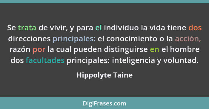 Se trata de vivir, y para el individuo la vida tiene dos direcciones principales: el conocimiento o la acción, razón por la cual pue... - Hippolyte Taine