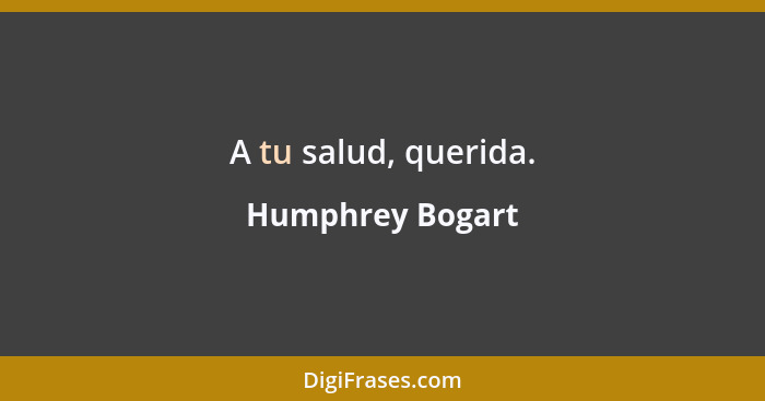 A tu salud, querida.... - Humphrey Bogart