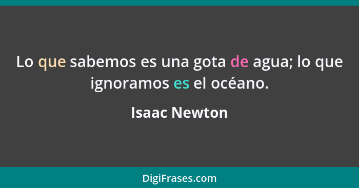Lo que sabemos es una gota de agua; lo que ignoramos es el océano.... - Isaac Newton
