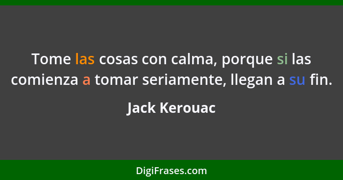 Tome las cosas con calma, porque si las comienza a tomar seriamente, llegan a su fin.... - Jack Kerouac