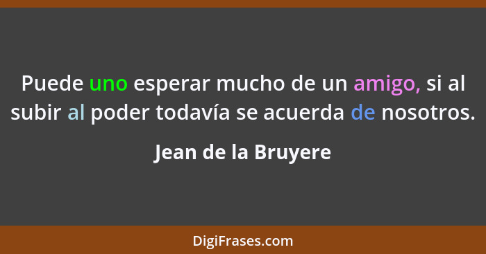 Puede uno esperar mucho de un amigo, si al subir al poder todavía se acuerda de nosotros.... - Jean de la Bruyere