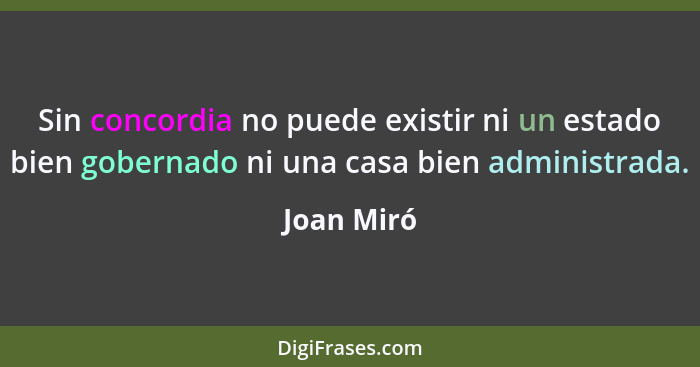 Sin concordia no puede existir ni un estado bien gobernado ni una casa bien administrada.... - Joan Miró