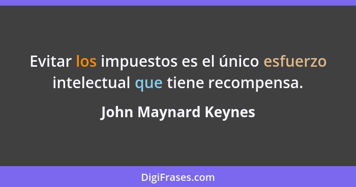 Evitar los impuestos es el único esfuerzo intelectual que tiene recompensa.... - John Maynard Keynes