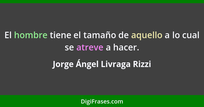 El hombre tiene el tamaño de aquello a lo cual se atreve a hacer.... - Jorge Ángel Livraga Rizzi