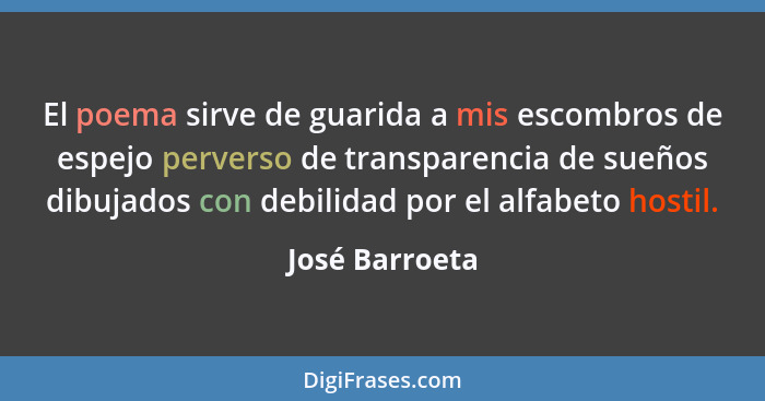 El poema sirve de guarida a mis escombros de espejo perverso de transparencia de sueños dibujados con debilidad por el alfabeto hostil... - José Barroeta