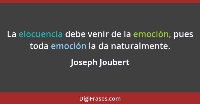 La elocuencia debe venir de la emoción, pues toda emoción la da naturalmente.... - Joseph Joubert