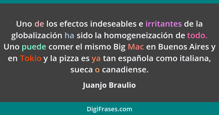 Uno de los efectos indeseables e irritantes de la globalización ha sido la homogeneización de todo. Uno puede comer el mismo Big Mac... - Juanjo Braulio