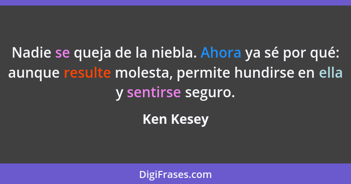 Nadie se queja de la niebla. Ahora ya sé por qué: aunque resulte molesta, permite hundirse en ella y sentirse seguro.... - Ken Kesey