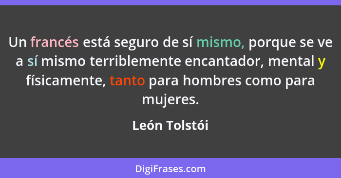 Un francés está seguro de sí mismo, porque se ve a sí mismo terriblemente encantador, mental y físicamente, tanto para hombres como par... - León Tolstói