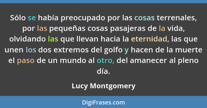 Sólo se había preocupado por las cosas terrenales, por las pequeñas cosas pasajeras de la vida, olvidando las que llevan hacia la et... - Lucy Montgomery