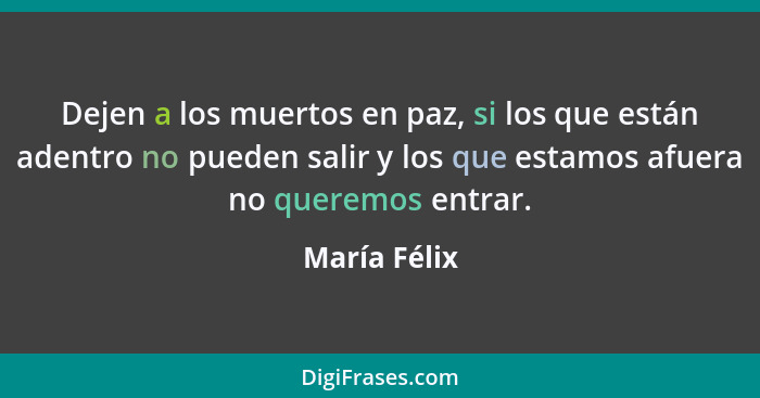 Dejen a los muertos en paz, si los que están adentro no pueden salir y los que estamos afuera no queremos entrar.... - María Félix