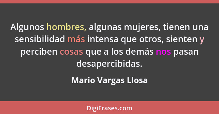 Algunos hombres, algunas mujeres, tienen una sensibilidad más intensa que otros, sienten y perciben cosas que a los demás nos pas... - Mario Vargas Llosa