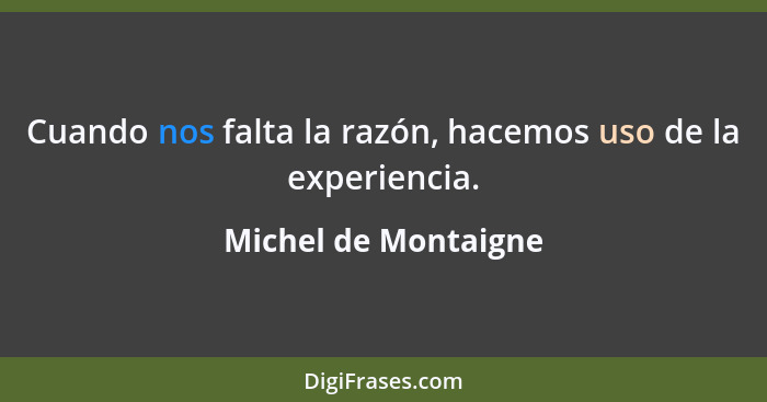 Cuando nos falta la razón, hacemos uso de la experiencia.... - Michel de Montaigne