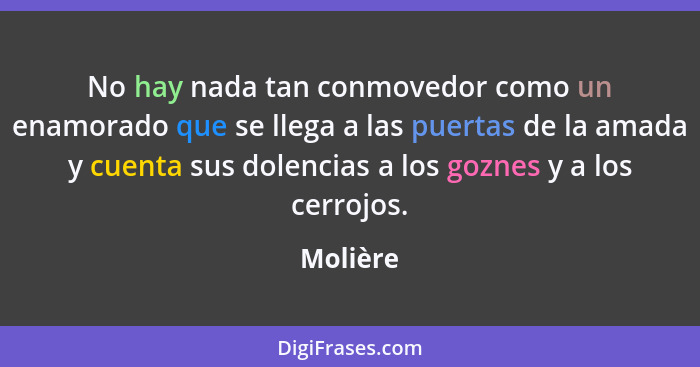 No hay nada tan conmovedor como un enamorado que se llega a las puertas de la amada y cuenta sus dolencias a los goznes y a los cerrojos.... - Molière