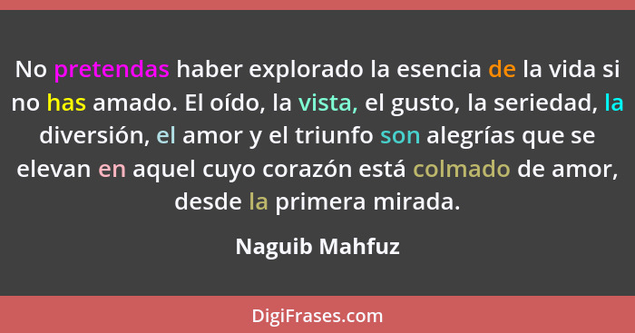 No pretendas haber explorado la esencia de la vida si no has amado. El oído, la vista, el gusto, la seriedad, la diversión, el amor y... - Naguib Mahfuz