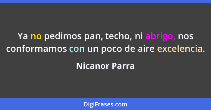 Ya no pedimos pan, techo, ni abrigo, nos conformamos con un poco de aire excelencia.... - Nicanor Parra