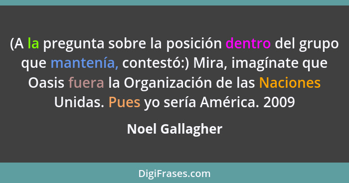 (A la pregunta sobre la posición dentro del grupo que mantenía, contestó:) Mira, imagínate que Oasis fuera la Organización de las Nac... - Noel Gallagher