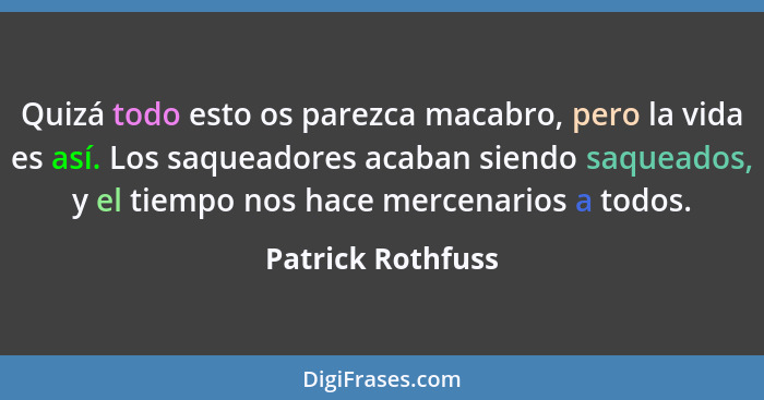 Quizá todo esto os parezca macabro, pero la vida es así. Los saqueadores acaban siendo saqueados, y el tiempo nos hace mercenarios... - Patrick Rothfuss