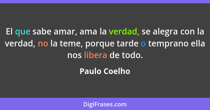 El que sabe amar, ama la verdad, se alegra con la verdad, no la teme, porque tarde o temprano ella nos libera de todo.... - Paulo Coelho