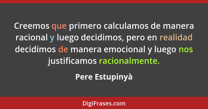 Creemos que primero calculamos de manera racional y luego decidimos, pero en realidad decidimos de manera emocional y luego nos justi... - Pere Estupinyà