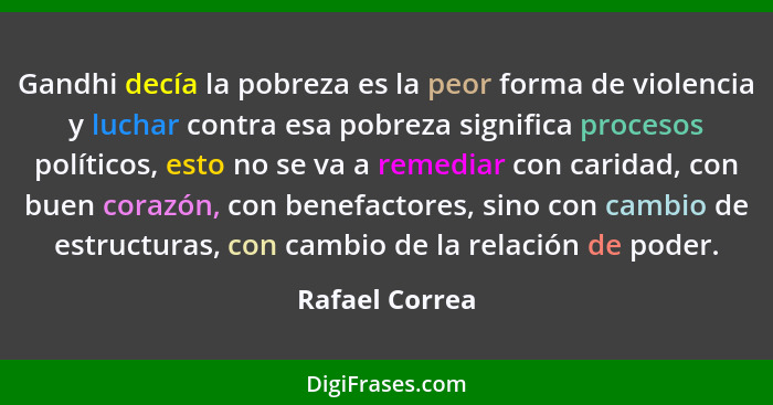 Gandhi decía la pobreza es la peor forma de violencia y luchar contra esa pobreza significa procesos políticos, esto no se va a remedi... - Rafael Correa