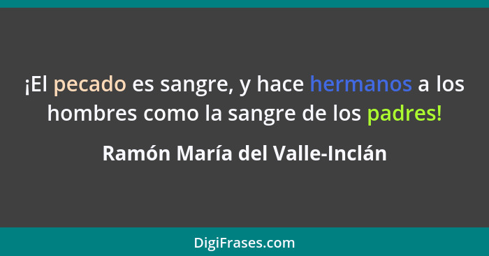 ¡El pecado es sangre, y hace hermanos a los hombres como la sangre de los padres!... - Ramón María del Valle-Inclán