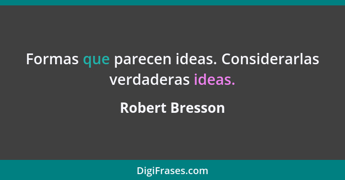 Formas que parecen ideas. Considerarlas verdaderas ideas.... - Robert Bresson