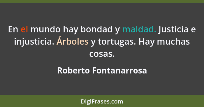 En el mundo hay bondad y maldad. Justicia e injusticia. Árboles y tortugas. Hay muchas cosas.... - Roberto Fontanarrosa