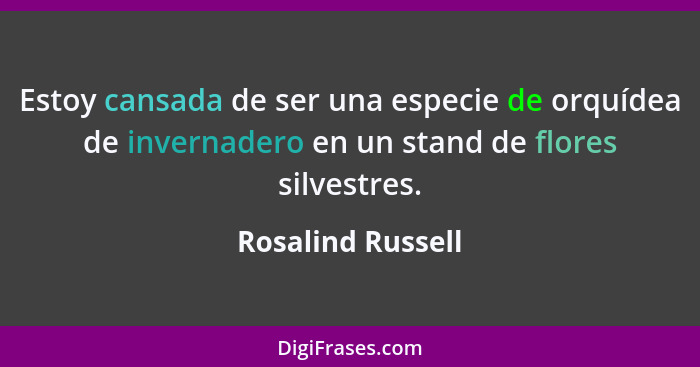 Estoy cansada de ser una especie de orquídea de invernadero en un stand de flores silvestres.... - Rosalind Russell