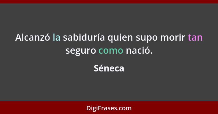 Alcanzó la sabiduría quien supo morir tan seguro como nació.... - Séneca