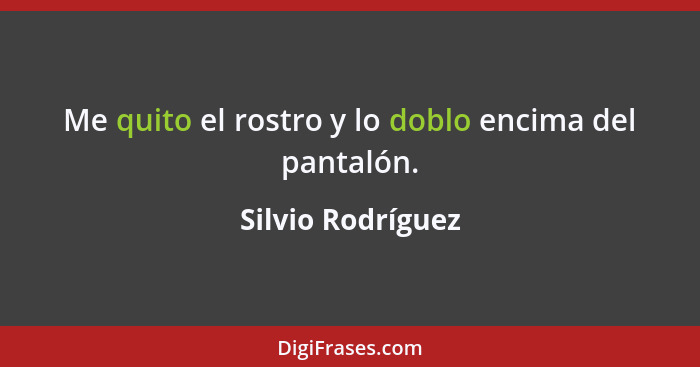 Me quito el rostro y lo doblo encima del pantalón.... - Silvio Rodríguez