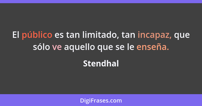 El público es tan limitado, tan incapaz, que sólo ve aquello que se le enseña.... - Stendhal