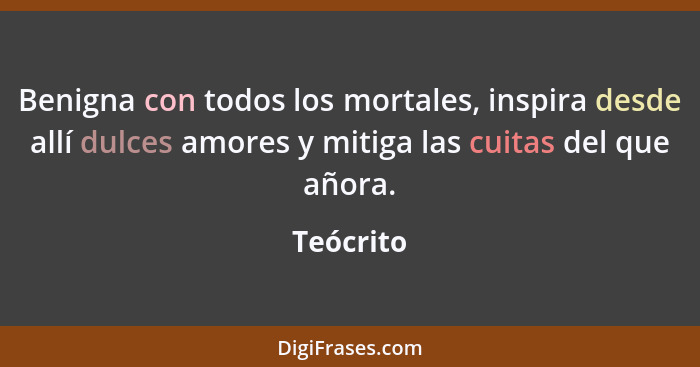 Benigna con todos los mortales, inspira desde allí dulces amores y mitiga las cuitas del que añora.... - Teócrito