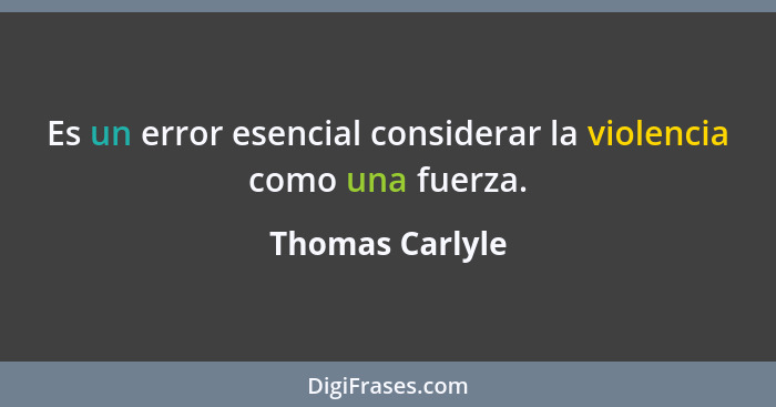 Es un error esencial considerar la violencia como una fuerza.... - Thomas Carlyle