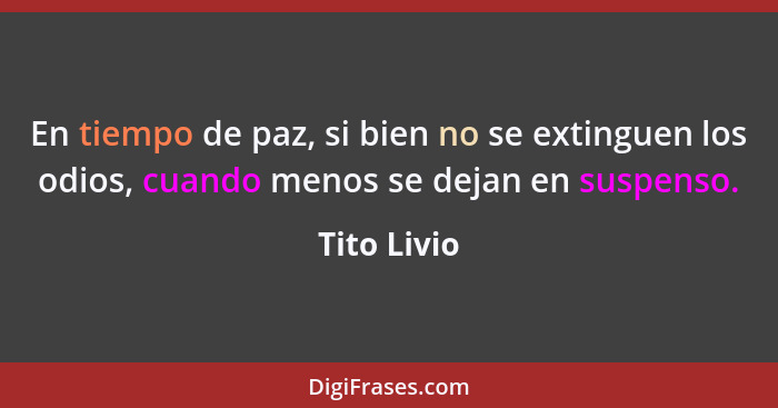 En tiempo de paz, si bien no se extinguen los odios, cuando menos se dejan en suspenso.... - Tito Livio