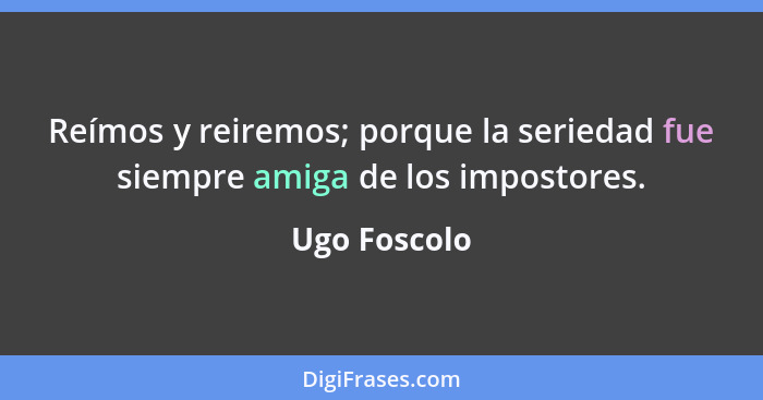 Reímos y reiremos; porque la seriedad fue siempre amiga de los impostores.... - Ugo Foscolo