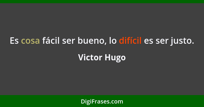 Es cosa fácil ser bueno, lo difícil es ser justo.... - Victor Hugo