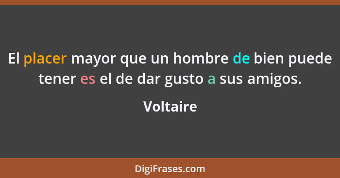 El placer mayor que un hombre de bien puede tener es el de dar gusto a sus amigos.... - Voltaire