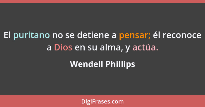 El puritano no se detiene a pensar; él reconoce a Dios en su alma, y actúa.... - Wendell Phillips
