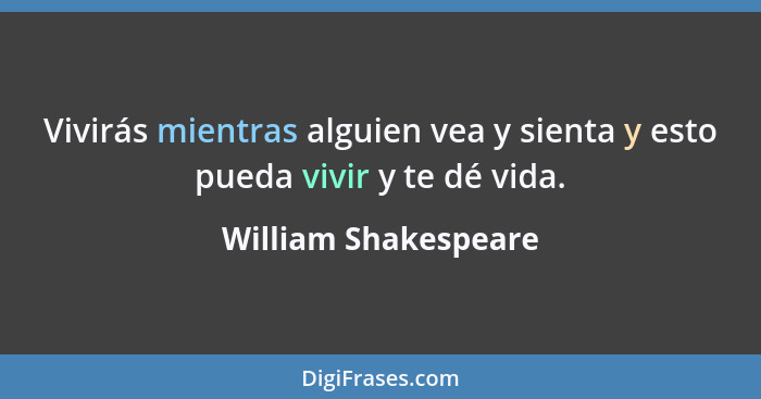 Vivirás mientras alguien vea y sienta y esto pueda vivir y te dé vida.... - William Shakespeare