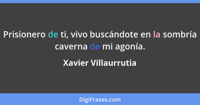 Prisionero de ti, vivo buscándote en la sombría caverna de mi agonía.... - Xavier Villaurrutia