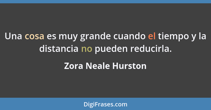 Una cosa es muy grande cuando el tiempo y la distancia no pueden reducirla.... - Zora Neale Hurston