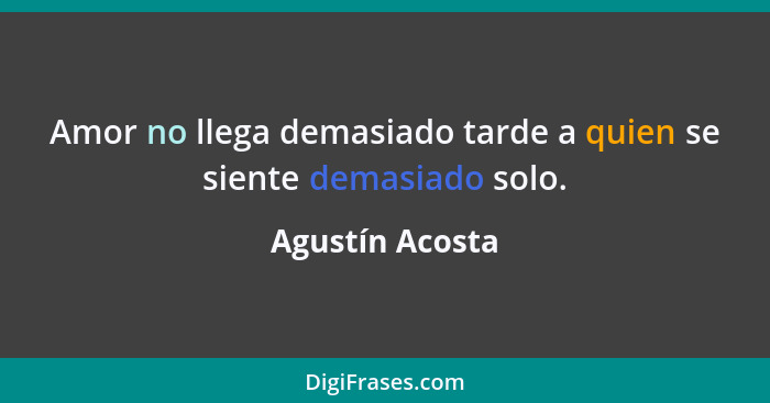 Amor no llega demasiado tarde a quien se siente demasiado solo.... - Agustín Acosta